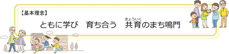 基本理念】 ともに学び　育ち合う　共育(きょういく)のまち鳴門