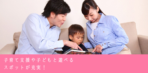 子育て支援や子どもと遊べるスポットが充実！