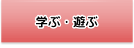 学ぶ・遊ぶ 学ぶ・遊ぶ